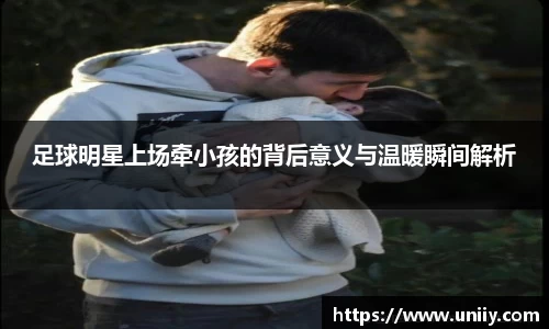 足球明星上场牵小孩的背后意义与温暖瞬间解析